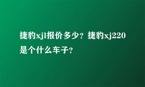 捷豹xjl报价多少？捷豹xj220是个什么车子？