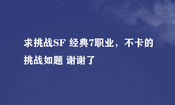 求挑战SF 经典7职业，不卡的挑战如题 谢谢了