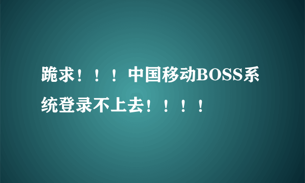 跪求！！！中国移动BOSS系统登录不上去！！！！