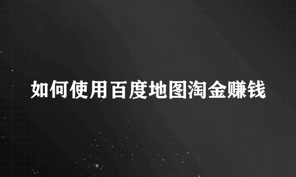 如何使用百度地图淘金赚钱