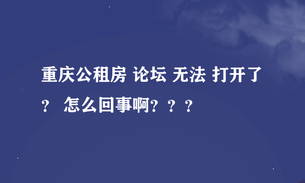 重庆公租房 论坛 无法 打开了 ？ 怎么回事啊？？？