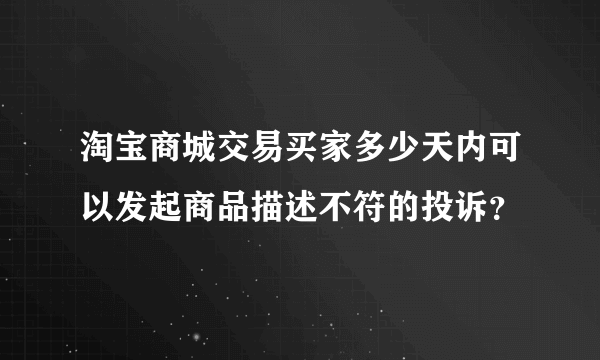 淘宝商城交易买家多少天内可以发起商品描述不符的投诉？