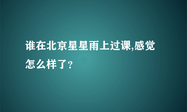 谁在北京星星雨上过课,感觉怎么样了？