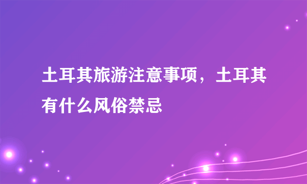 土耳其旅游注意事项，土耳其有什么风俗禁忌