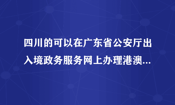 四川的可以在广东省公安厅出入境政务服务网上办理港澳通行证续签吗