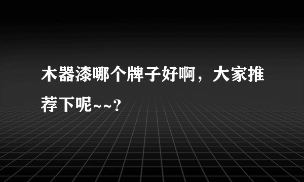 木器漆哪个牌子好啊，大家推荐下呢~~？