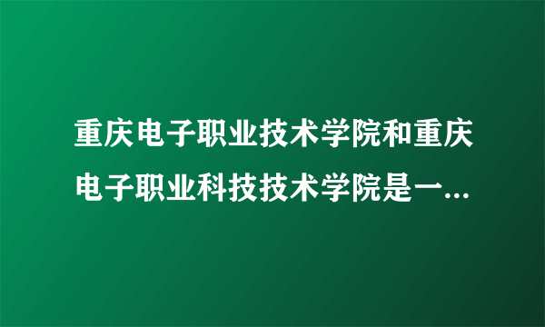 重庆电子职业技术学院和重庆电子职业科技技术学院是一个学校吗