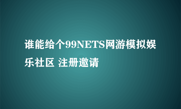 谁能给个99NETS网游模拟娱乐社区 注册邀请