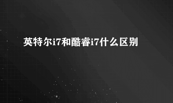 英特尔i7和酷睿i7什么区别