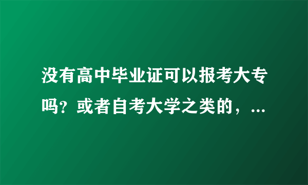 没有高中毕业证可以报考大专吗？或者自考大学之类的，只要能拿到国家认可的毕业证书就行。谢谢，奖20