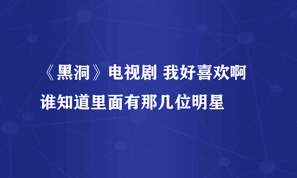 《黑洞》电视剧 我好喜欢啊 谁知道里面有那几位明星