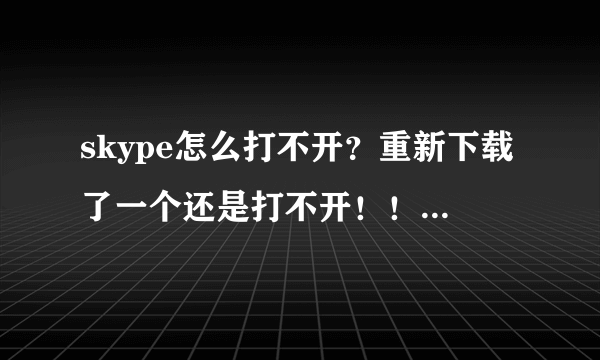 skype怎么打不开？重新下载了一个还是打不开！！求帮助啊！！！！！