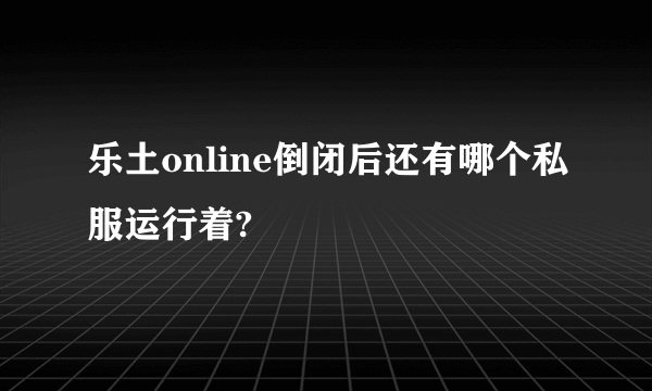 乐土online倒闭后还有哪个私服运行着?