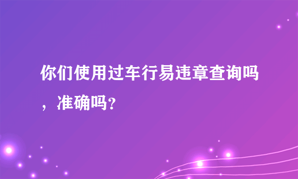 你们使用过车行易违章查询吗，准确吗？