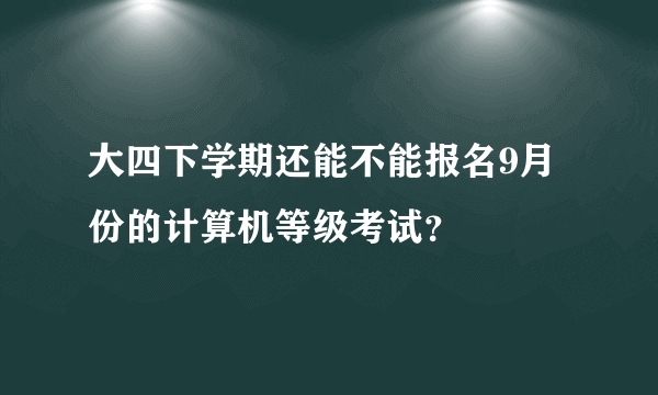 大四下学期还能不能报名9月份的计算机等级考试？