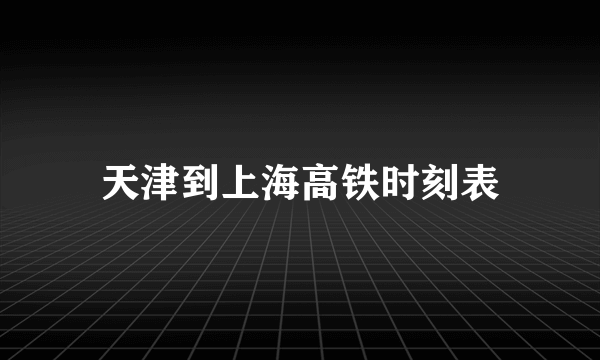 天津到上海高铁时刻表