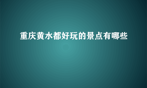 重庆黄水都好玩的景点有哪些