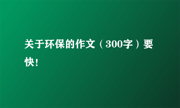 关于环保的作文（300字）要快！