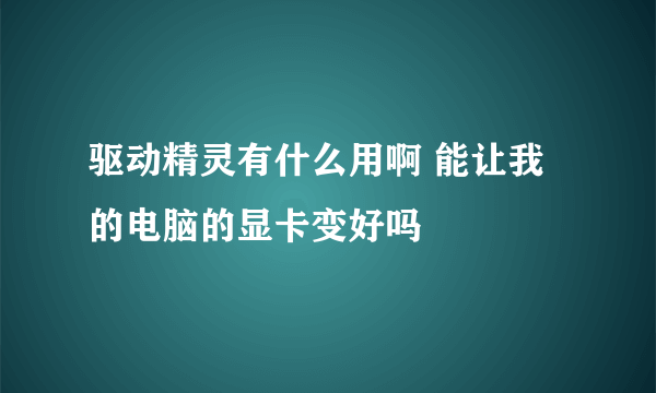 驱动精灵有什么用啊 能让我的电脑的显卡变好吗