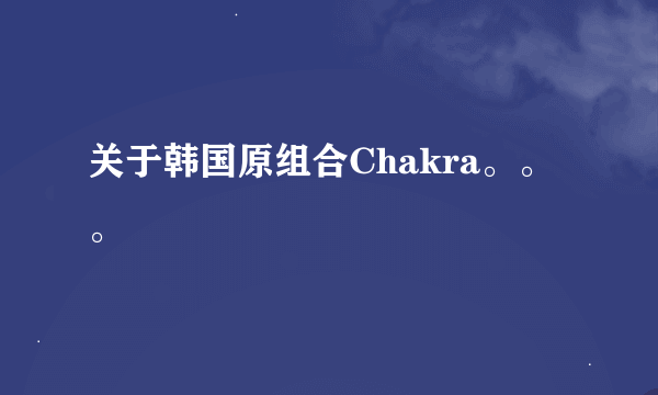 关于韩国原组合Chakra。。。