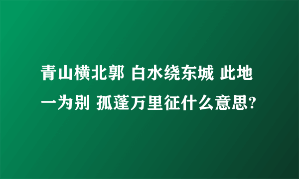 青山横北郭 白水绕东城 此地一为别 孤蓬万里征什么意思?