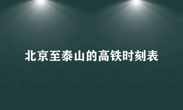 北京至泰山的高铁时刻表