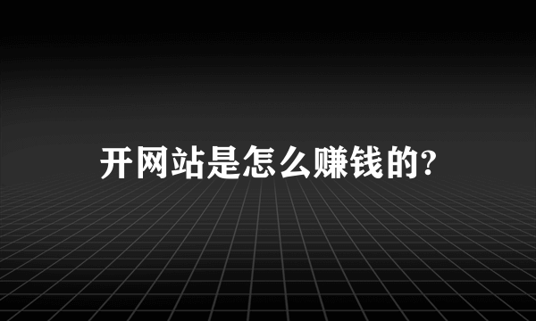 开网站是怎么赚钱的?