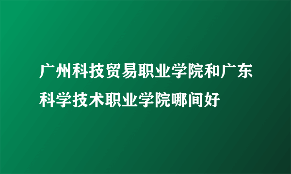 广州科技贸易职业学院和广东科学技术职业学院哪间好