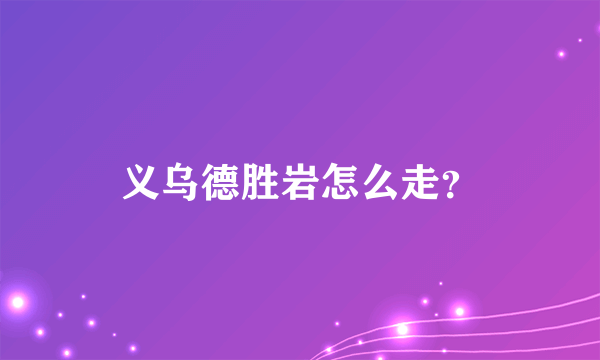 义乌德胜岩怎么走？