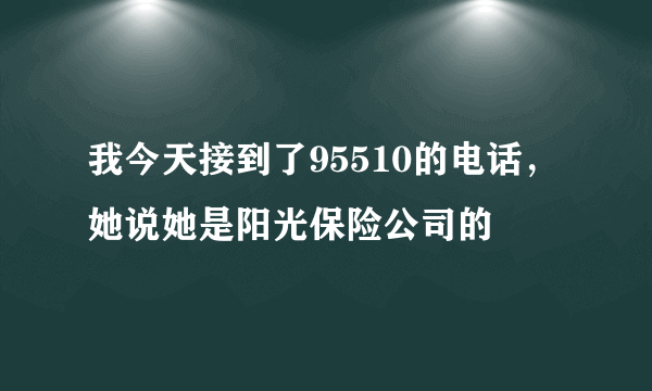 我今天接到了95510的电话，她说她是阳光保险公司的