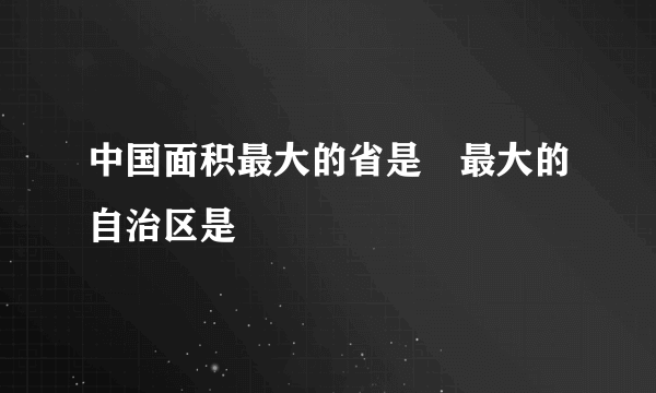 中国面积最大的省是﹖最大的自治区是﹖