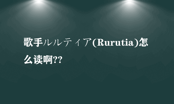 歌手ルルティア(Rurutia)怎么读啊??