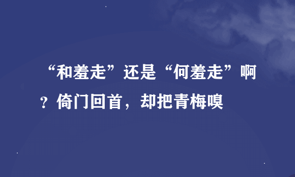 “和羞走”还是“何羞走”啊？倚门回首，却把青梅嗅