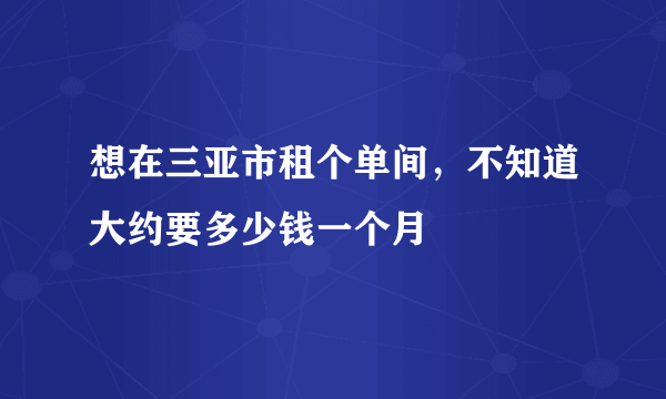 想在三亚市租个单间，不知道大约要多少钱一个月