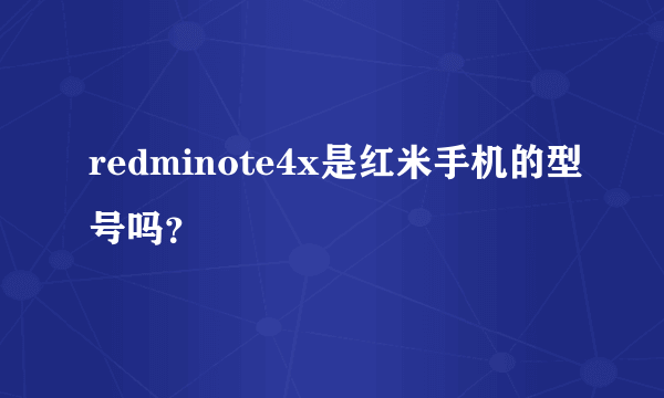 redminote4x是红米手机的型号吗？