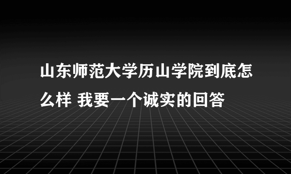 山东师范大学历山学院到底怎么样 我要一个诚实的回答