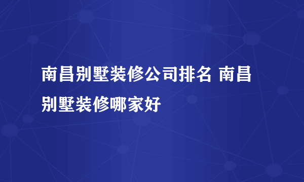 南昌别墅装修公司排名 南昌别墅装修哪家好