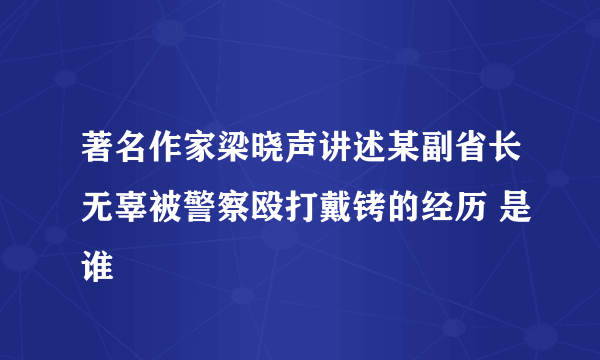 著名作家梁晓声讲述某副省长无辜被警察殴打戴铐的经历 是谁