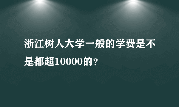 浙江树人大学一般的学费是不是都超10000的？