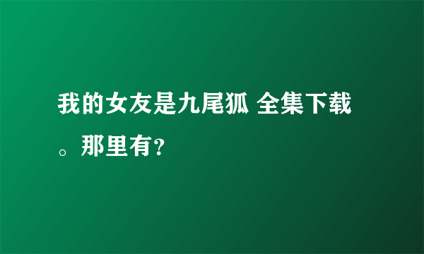 我的女友是九尾狐 全集下载。那里有？