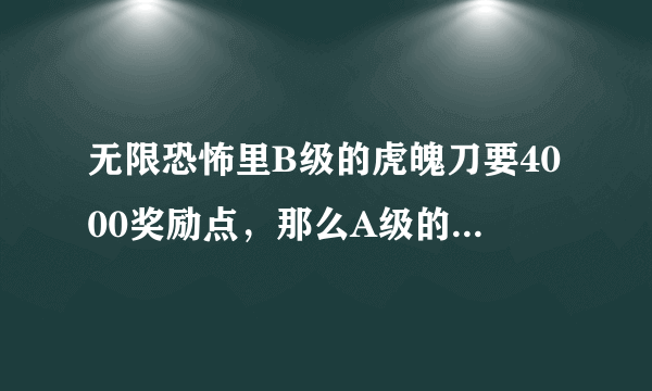 无限恐怖里B级的虎魄刀要4000奖励点，那么A级的虎魄刀和双A级的虎魄刀分别需要多少点奖励点？