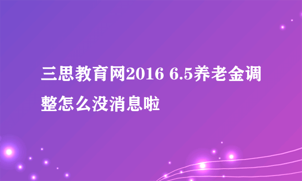 三思教育网2016 6.5养老金调整怎么没消息啦