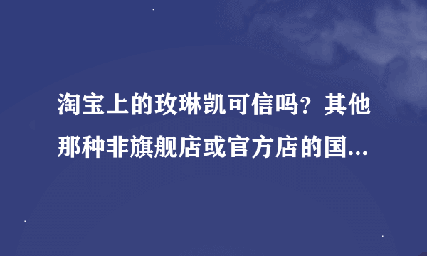 淘宝上的玫琳凯可信吗？其他那种非旗舰店或官方店的国际大品牌护肤品呢？