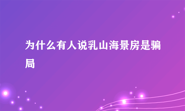 为什么有人说乳山海景房是骗局