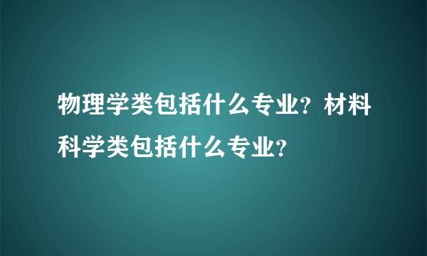 物理学类包括什么专业？材料科学类包括什么专业？