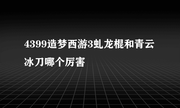 4399造梦西游3虬龙棍和青云冰刀哪个厉害