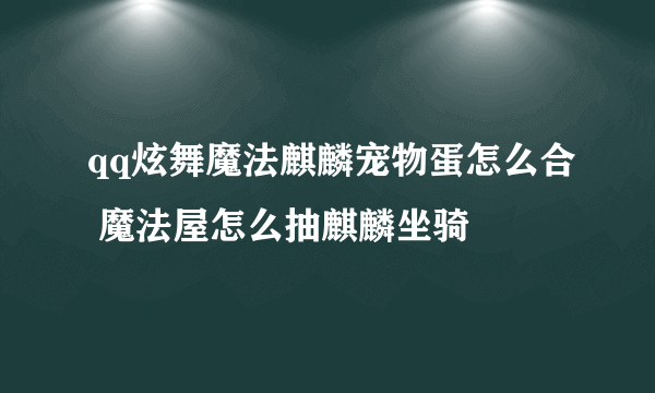 qq炫舞魔法麒麟宠物蛋怎么合 魔法屋怎么抽麒麟坐骑