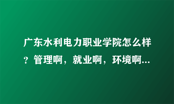 广东水利电力职业学院怎么样？管理啊，就业啊，环境啊，这些方面好吗？