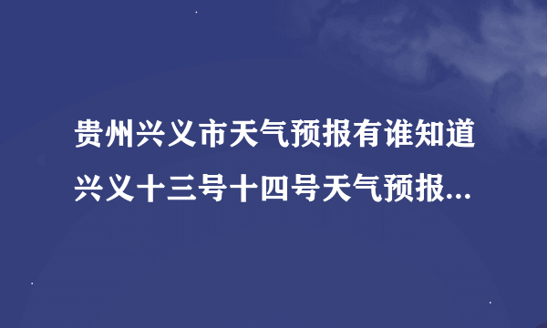 贵州兴义市天气预报有谁知道兴义十三号十四号天气预报吗拜托各位大神