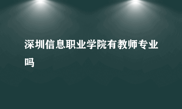 深圳信息职业学院有教师专业吗